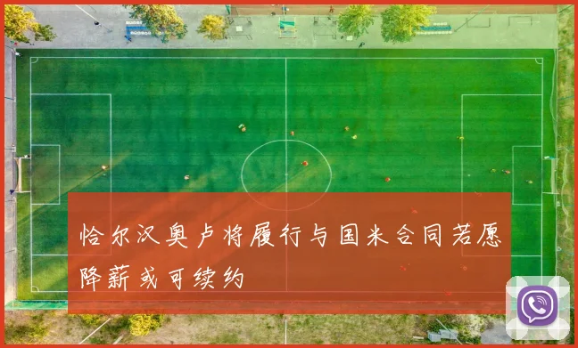 恰尔汉奥卢将履行与国米合同若愿降薪或可续约