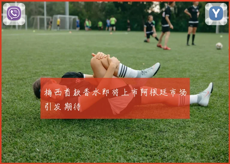 梅西首款香水即将上市阿根廷市场引发期待