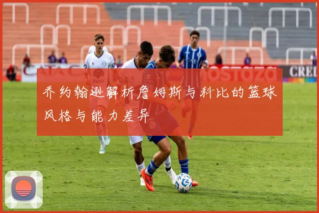 乔约翰逊解析詹姆斯与科比的篮球风格与能力差异