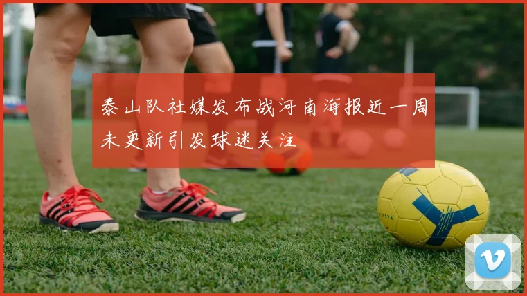 泰山队社媒发布战河南海报近一周未更新引发球迷关注