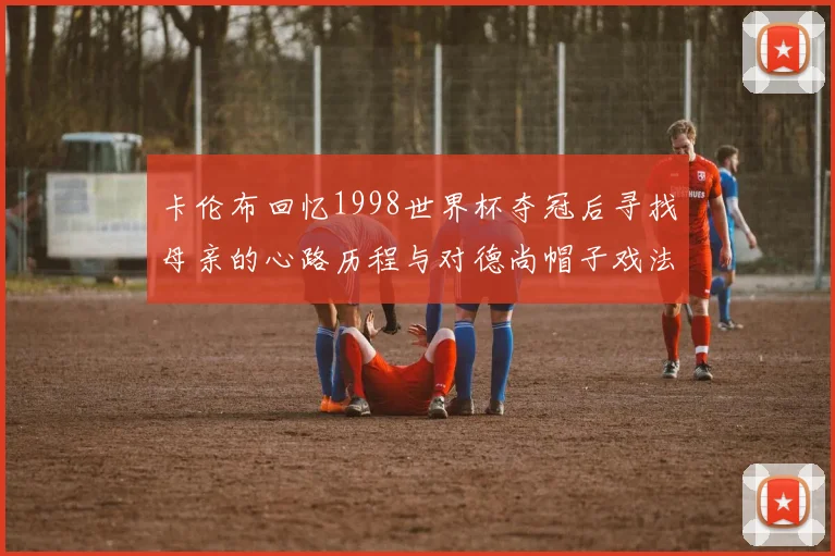 卡伦布回忆1998世界杯夺冠后寻找母亲的心路历程与对德尚帽子戏法的期待