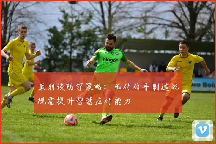 康利谈防守策略：面对对手制造犯规需提升智慧应对能力