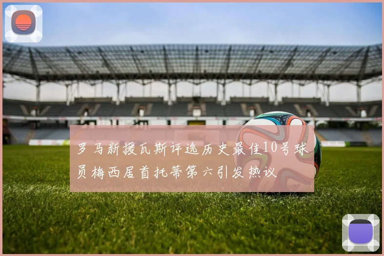 罗马新援瓦斯评选历史最佳10号球员梅西居首托蒂第六引发热议
