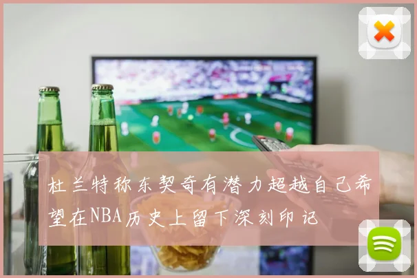 杜兰特称东契奇有潜力超越自己希望在NBA历史上留下深刻印记