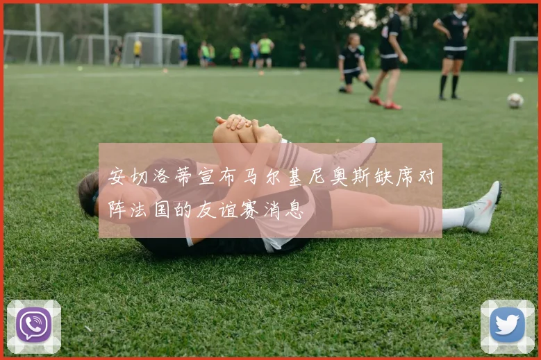安切洛蒂宣布马尔基尼奥斯缺席对阵法国的友谊赛消息