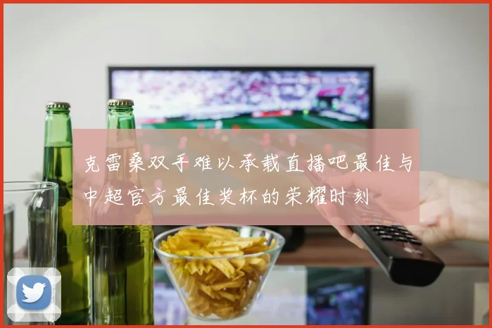 克雷桑双手难以承载直播吧最佳与中超官方最佳奖杯的荣耀时刻