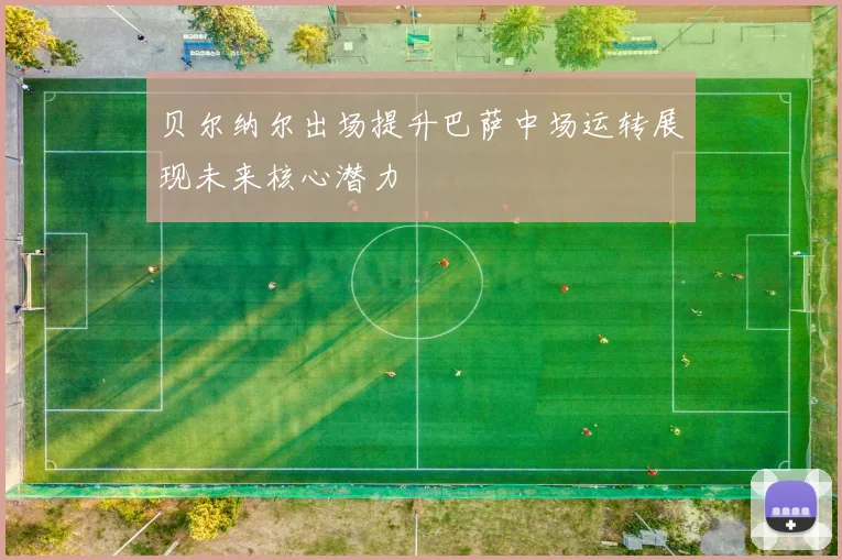 贝尔纳尔出场提升巴萨中场运转展现未来核心潜力