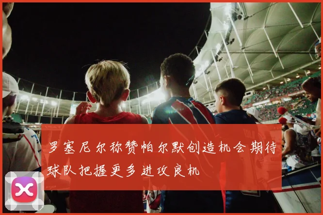 罗塞尼尔称赞帕尔默创造机会期待球队把握更多进攻良机
