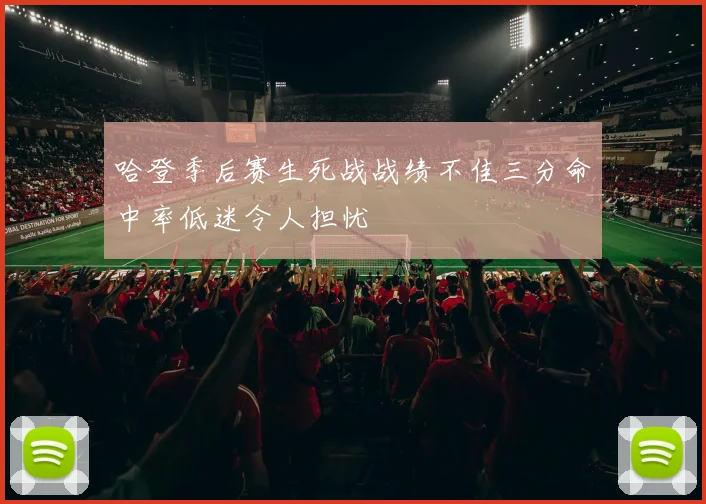 哈登季后赛生死战战绩不佳三分命中率低迷令人担忧