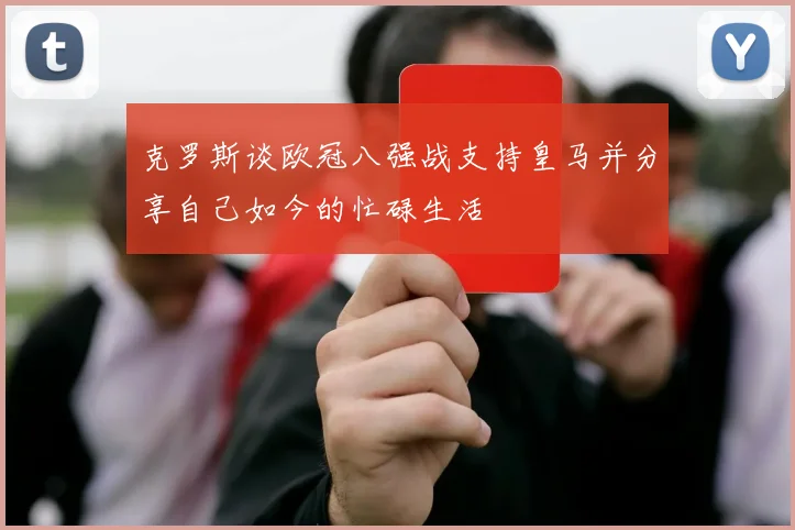 克罗斯谈欧冠八强战支持皇马并分享自己如今的忙碌生活