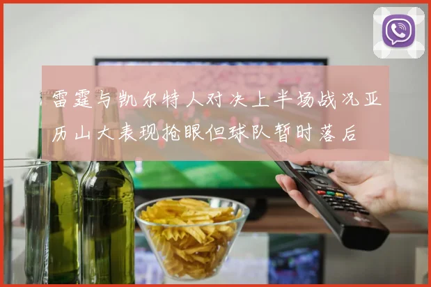 雷霆与凯尔特人对决上半场战况亚历山大表现抢眼但球队暂时落后