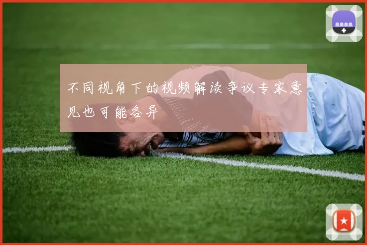 不同视角下的视频解读争议专家意见也可能各异