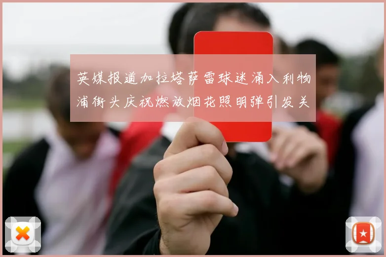 英媒报道加拉塔萨雷球迷涌入利物浦街头庆祝燃放烟花照明弹引发关注