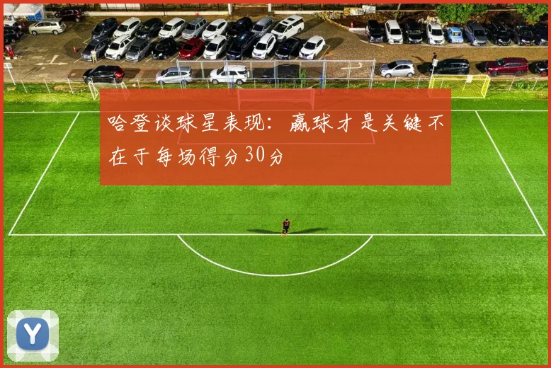 哈登谈球星表现：赢球才是关键不在于每场得分30分