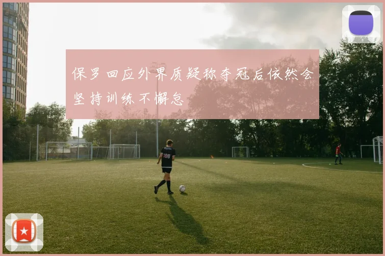 保罗回应外界质疑称夺冠后依然会坚持训练不懈怠
