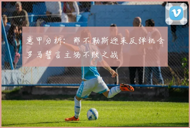 意甲分析：那不勒斯迎来反弹机会罗马誓言主场不败之战