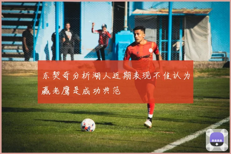 东契奇分析湖人近期表现不佳认为赢老鹰是成功典范
