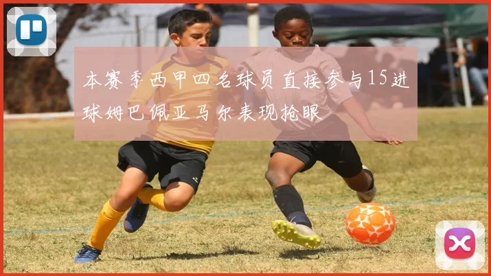 本赛季西甲四名球员直接参与15进球姆巴佩亚马尔表现抢眼