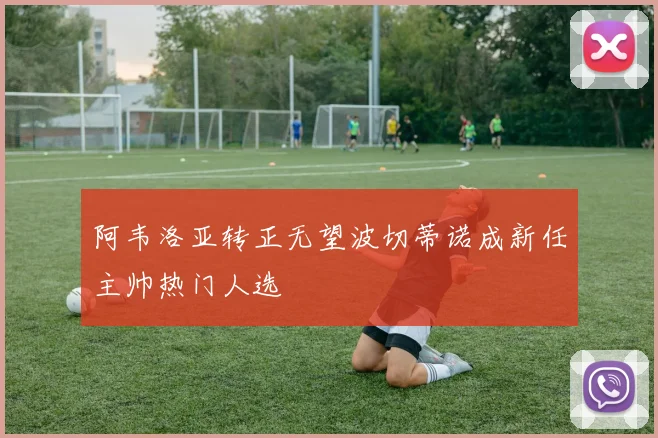 阿韦洛亚转正无望波切蒂诺成新任主帅热门人选