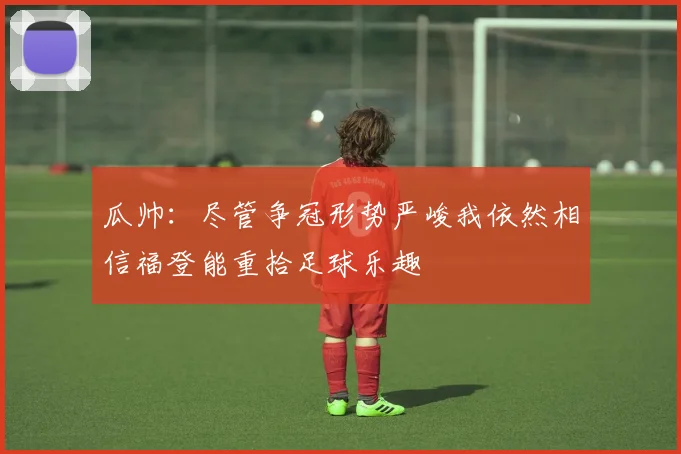 瓜帅：尽管争冠形势严峻我依然相信福登能重拾足球乐趣