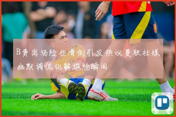 B费离场险些滑倒引发热议曼联社媒幽默调侃化解尴尬瞬间