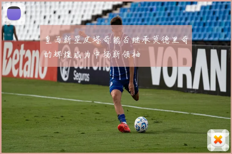 皇马新星皮塔奇能否继承莫德里奇的辉煌成为中场新领袖
