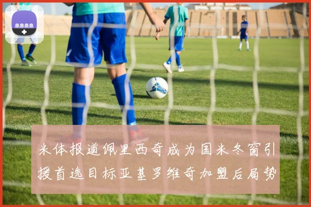 米体报道佩里西奇成为国米冬窗引援首选目标亚基罗维奇加盟后局势明朗