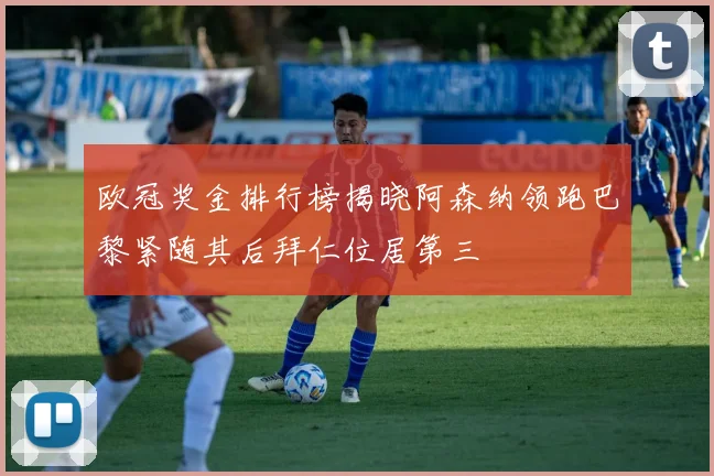 欧冠奖金排行榜揭晓阿森纳领跑巴黎紧随其后拜仁位居第三