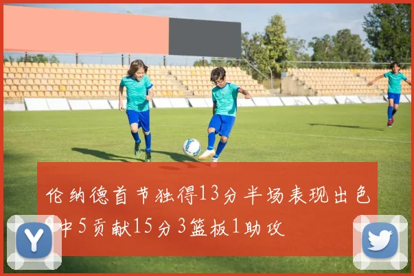伦纳德首节独得13分半场表现出色9中5贡献15分3篮板1助攻