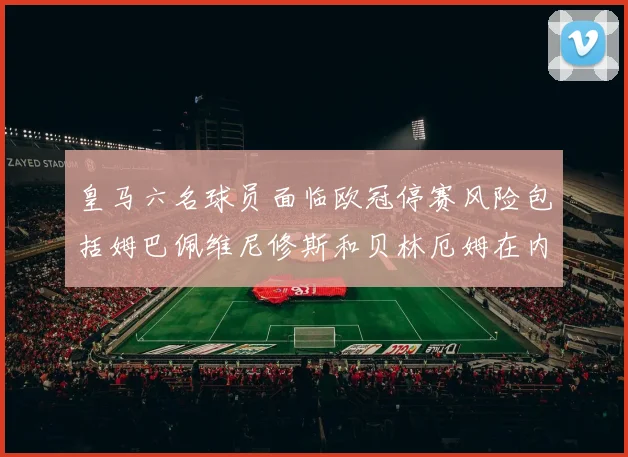 皇马六名球员面临欧冠停赛风险包括姆巴佩维尼修斯和贝林厄姆在内
