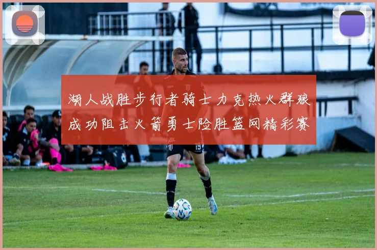湖人战胜步行者骑士力克热火群狼成功阻击火箭勇士险胜篮网精彩赛事回顾