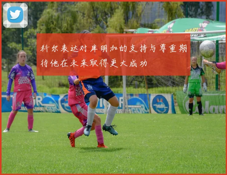 科尔表达对库明加的支持与尊重期待他在未来取得更大成功