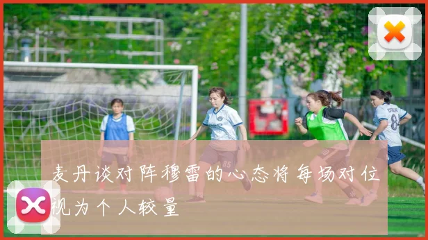 麦丹谈对阵穆雷的心态将每场对位视为个人较量