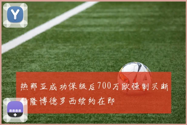 热那亚成功保级后700万欧强制买断科隆博德罗西续约在即