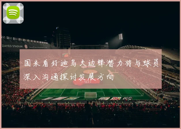 国米看好迪乌夫边锋潜力将与球员深入沟通探讨发展方向