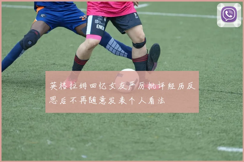 英格拉姆回忆女友严厉批评经历反思后不再随意发表个人看法