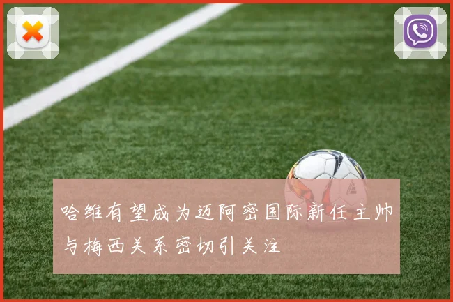 哈维有望成为迈阿密国际新任主帅与梅西关系密切引关注