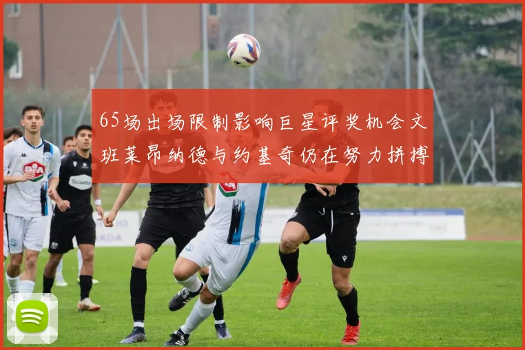 65场出场限制影响巨星评奖机会文班莱昂纳德与约基奇仍在努力拼搏