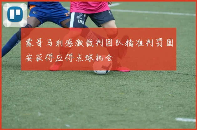 蒙哥马利感激裁判团队精准判罚国安获得应得点球机会