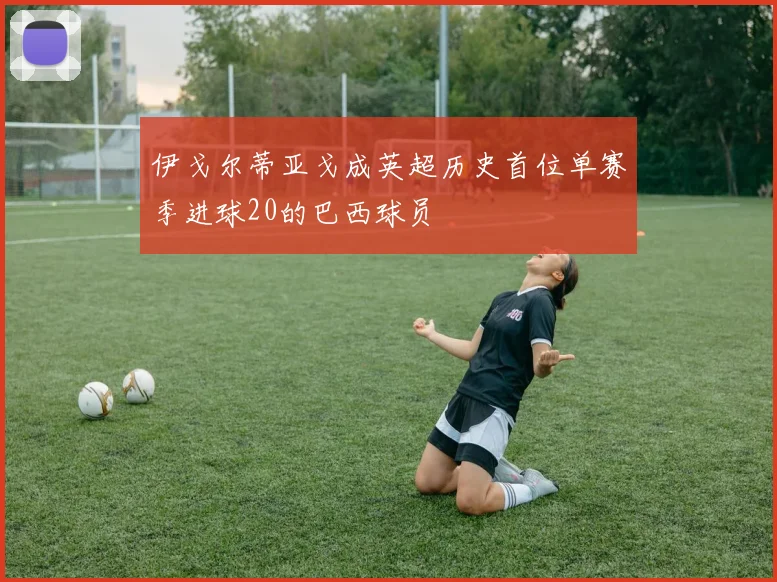 伊戈尔蒂亚戈成英超历史首位单赛季进球20的巴西球员