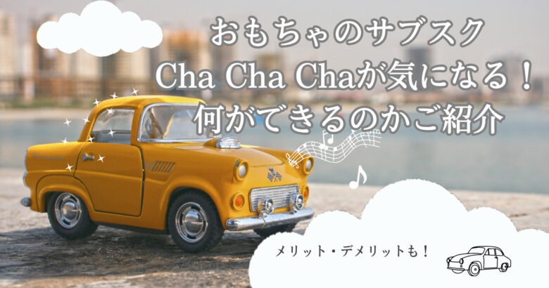 おもちゃのサブスクCha Cha Chaが気になる！何ができるのかご紹介